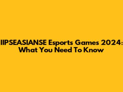 IIPSEASIANSE Esports Games 2024: What You Need To Know