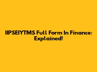 IIPSEIYTMS Full Form In Finance: Explained!