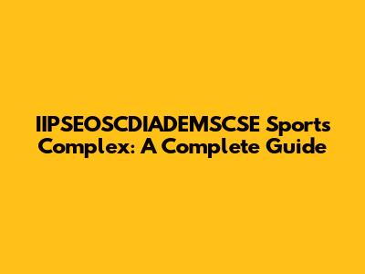 IIPSEOSCDIADEMSCSE Sports Complex: A Complete Guide