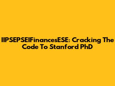 IIPSEPSEIFinancesESE: Cracking The Code To Stanford PhD
