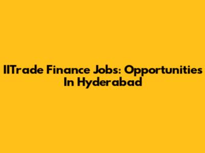 IITrade Finance Jobs: Opportunities In Hyderabad