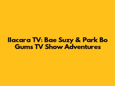 IIacara TV: Bae Suzy & Park Bo Gum's TV Show Adventures