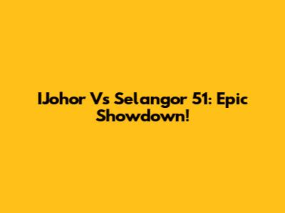 IJohor Vs Selangor 51: Epic Showdown!