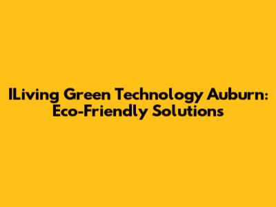 ILiving Green Technology Auburn: Eco-Friendly Solutions