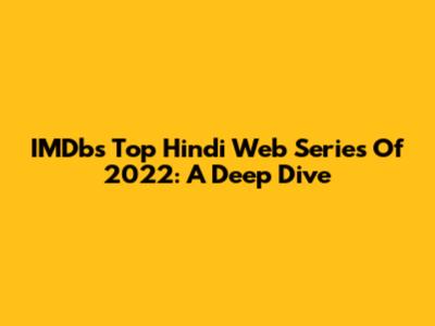 IMDb's Top Hindi Web Series Of 2022: A Deep Dive