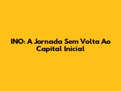INO: A Jornada Sem Volta Ao Capital Inicial