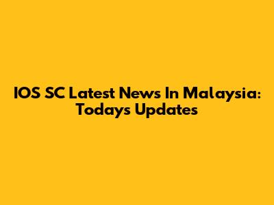 IOS SC Latest News In Malaysia: Today's Updates