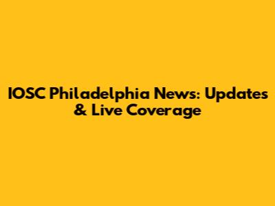 IOSC Philadelphia News: Updates & Live Coverage