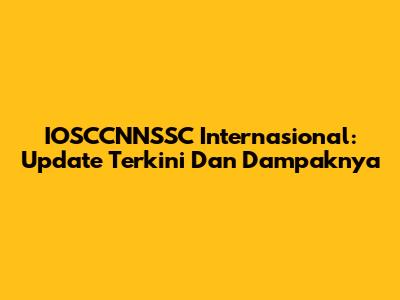 IOSCCNNSSC Internasional: Update Terkini Dan Dampaknya