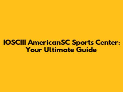 IOSCIII AmericanSC Sports Center: Your Ultimate Guide