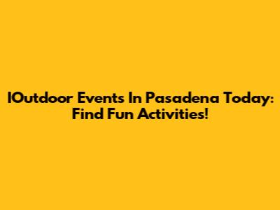 IOutdoor Events In Pasadena Today: Find Fun Activities!