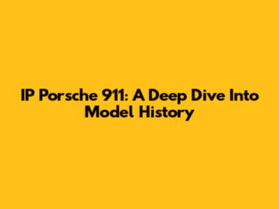 IP Porsche 911: A Deep Dive Into Model History