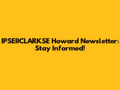 IPSEIICLARKSE Howard Newsletter: Stay Informed!