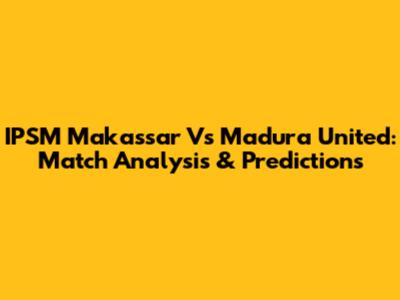 IPSM Makassar Vs Madura United: Match Analysis & Predictions