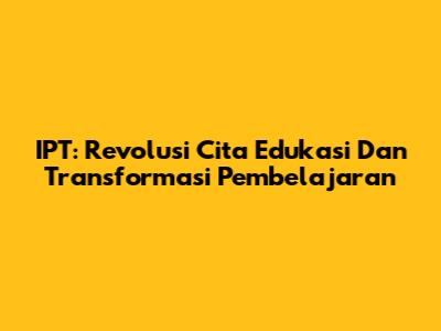 IPT: Revolusi Cita Edukasi Dan Transformasi Pembelajaran