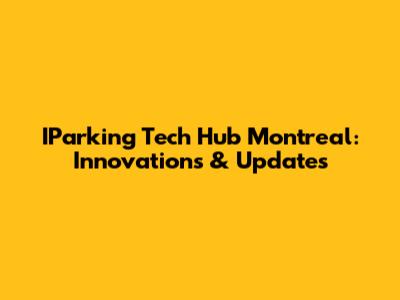 IParking Tech Hub Montreal: Innovations & Updates