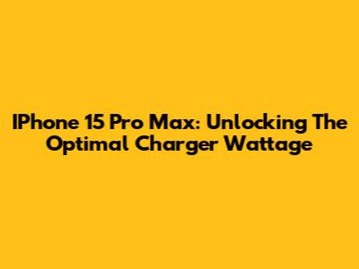 IPhone 15 Pro Max: Unlocking The Optimal Charger Wattage