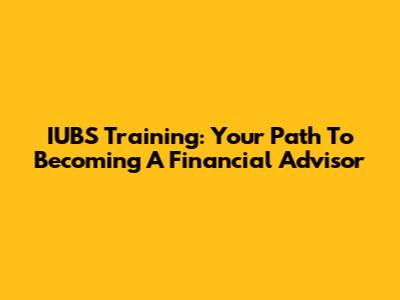 IUBS Training: Your Path To Becoming A Financial Advisor