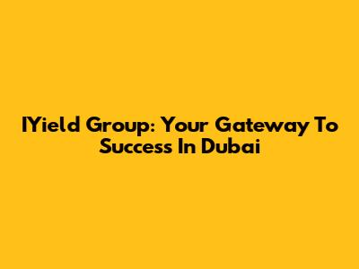 IYield Group: Your Gateway To Success In Dubai