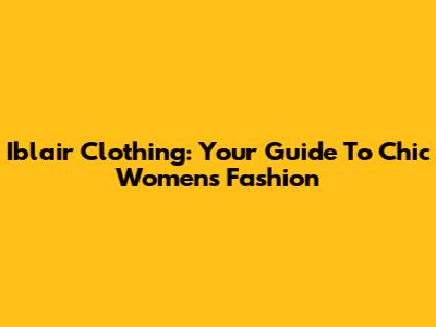 Iblair Clothing: Your Guide To Chic Women's Fashion