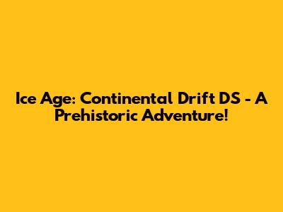 Ice Age: Continental Drift DS - A Prehistoric Adventure!