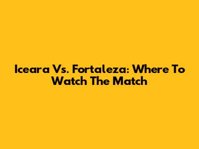 Iceara Vs. Fortaleza: Where To Watch The Match
