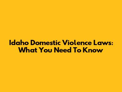 Idaho Domestic Violence Laws: What You Need To Know