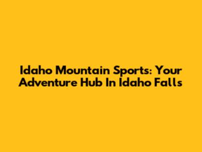 Idaho Mountain Sports: Your Adventure Hub In Idaho Falls