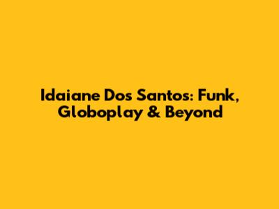 Idaiane Dos Santos: Funk, Globoplay & Beyond