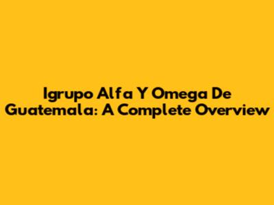 Igrupo Alfa Y Omega De Guatemala: A Complete Overview