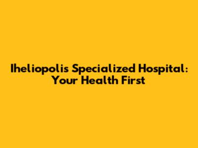Iheliopolis Specialized Hospital: Your Health First