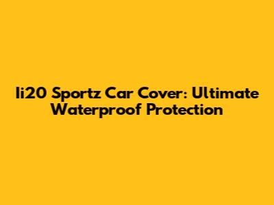 Ii20 Sportz Car Cover: Ultimate Waterproof Protection