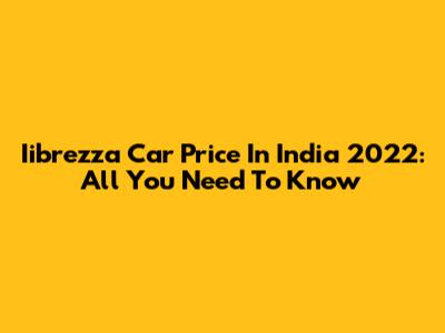 Iibrezza Car Price In India 2022: All You Need To Know