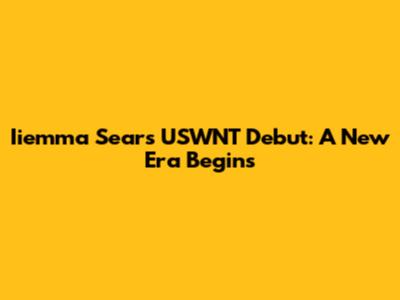 Iiemma Sears' USWNT Debut: A New Era Begins