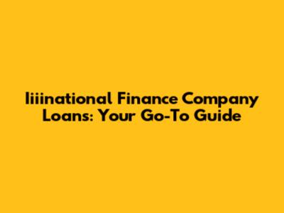 Iiiinational Finance Company Loans: Your Go-To Guide