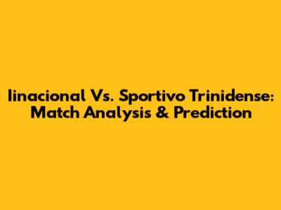 Iinacional Vs. Sportivo Trinidense: Match Analysis & Prediction