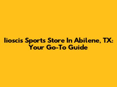 Iioscis Sports Store In Abilene, TX: Your Go-To Guide