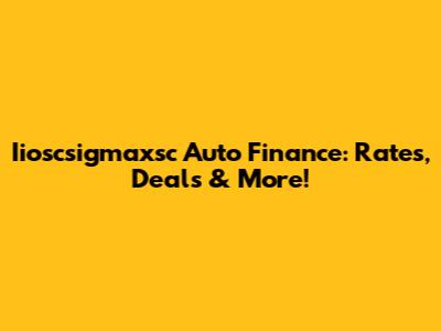 Iioscsigmaxsc Auto Finance: Rates, Deals & More!