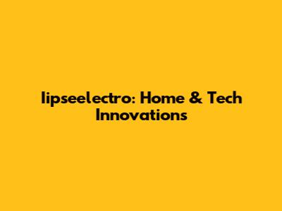 Iipseelectro: Home & Tech Innovations