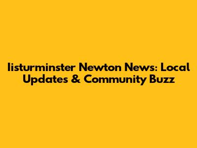 Iisturminster Newton News: Local Updates & Community Buzz