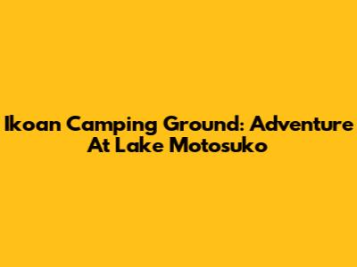 Ikoan Camping Ground: Adventure At Lake Motosuko