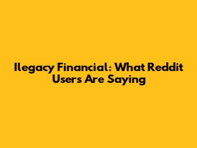 Ilegacy Financial: What Reddit Users Are Saying