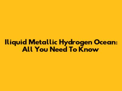 Iliquid Metallic Hydrogen Ocean: All You Need To Know