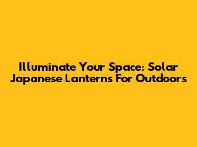Illuminate Your Space: Solar Japanese Lanterns For Outdoors