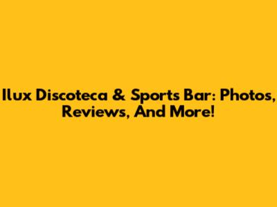 Ilux Discoteca & Sports Bar: Photos, Reviews, And More!