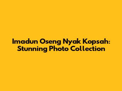 Imadun Oseng Nyak Kopsah: Stunning Photo Collection