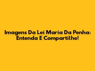 Imagens Da Lei Maria Da Penha: Entenda E Compartilhe!