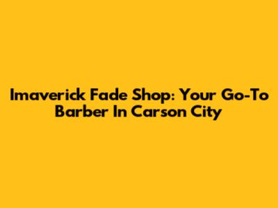Imaverick Fade Shop: Your Go-To Barber In Carson City