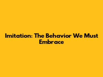 Imitation: The Behavior We Must Embrace