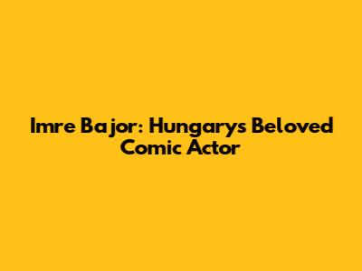 Imre Bajor: Hungary's Beloved Comic Actor